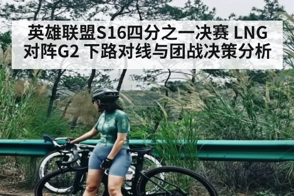 英雄联盟S16四分之一决赛 LNG对阵G2 下路对线与团战决策分析 - kaiyun sports