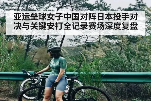 亚运垒球女子中国对阵日本投手对决与关键安打全记录赛场深度复盘 - kaiyun sports