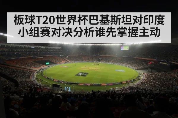 板球T20世界杯巴基斯坦对印度小组赛对决分析谁先掌握主动（kaiyun sports）