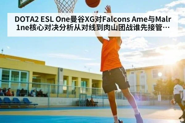 DOTA2 ESL One曼谷XG对Falcons Ame与Malr1ne核心对决分析从对线到肉山团战谁先接管后期