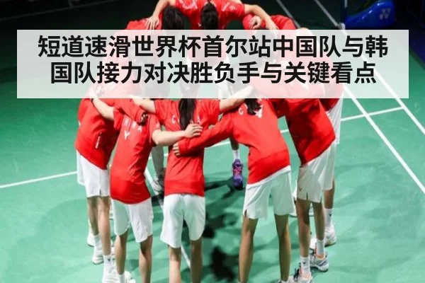 短道速滑世界杯首尔站中国队与韩国队接力对决胜负手与关键看点（kaiyun sports）