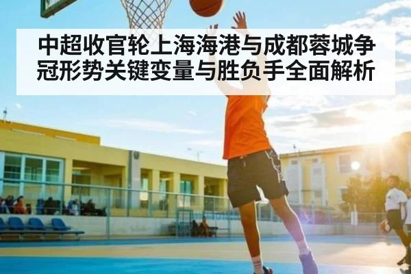 中超收官轮上海海港与成都蓉城争冠形势关键变量与胜负手全面解析 - kaiyun sports